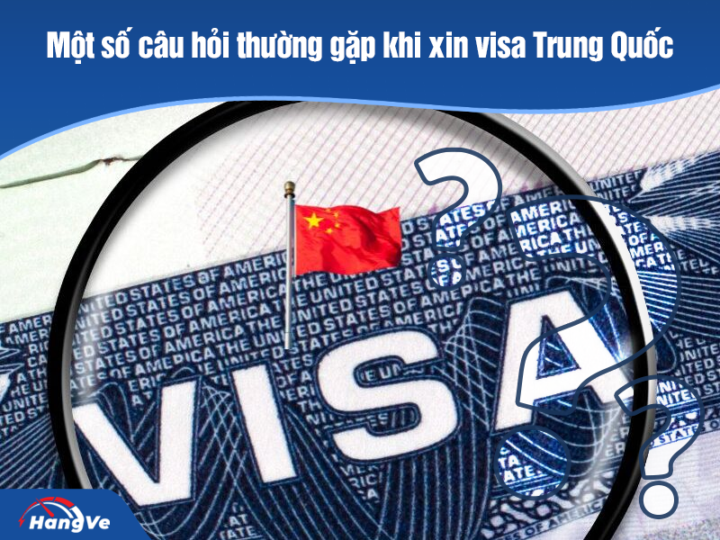 Một số câu hỏi thường gặp khi xin visa Trung Quốc