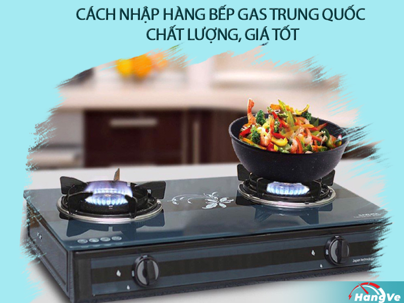 Cách nhập hàng bếp gas Trung Quốc chất lượng, giá tốt