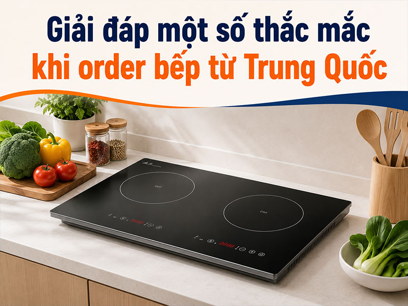 Giải đáp một số thắc mắc khi order bếp từ Trung Quốc