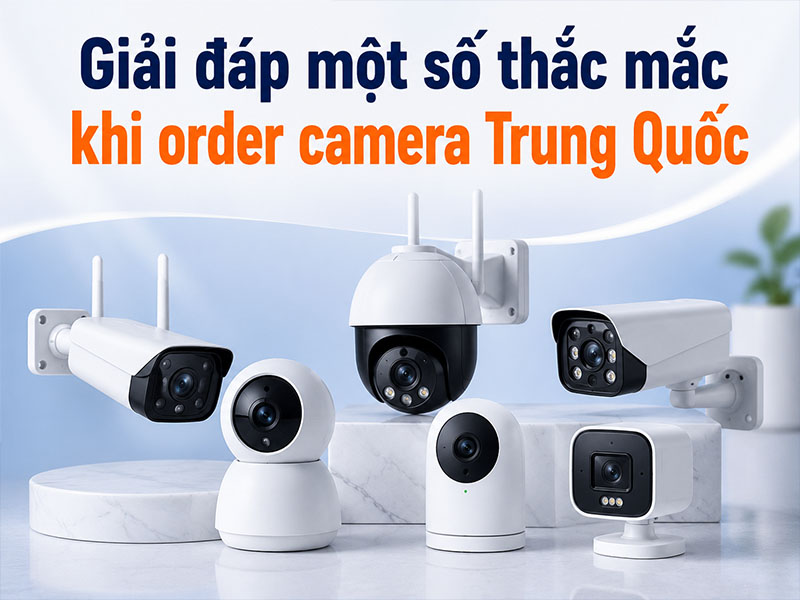 Giải đáp một số thắc mắc khi order camera Trung Quốc