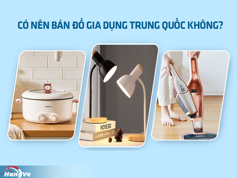 Có nên kinh doanh đồ gia dụng nội địa Trung không?