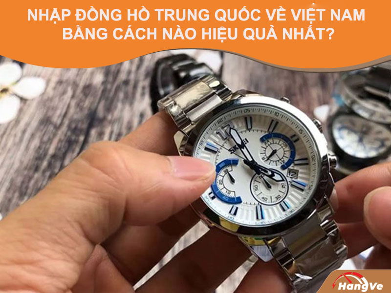 Nhập đồng hồ Trung Quốc về Việt Nam bằng cách nào hiệu quả nhất?