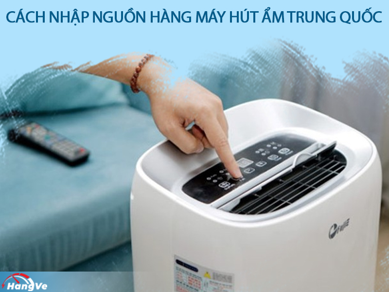 Cách nhập nguồn hàng máy hút ẩm Trung Quốc đơn giản, hiệu quả nhất