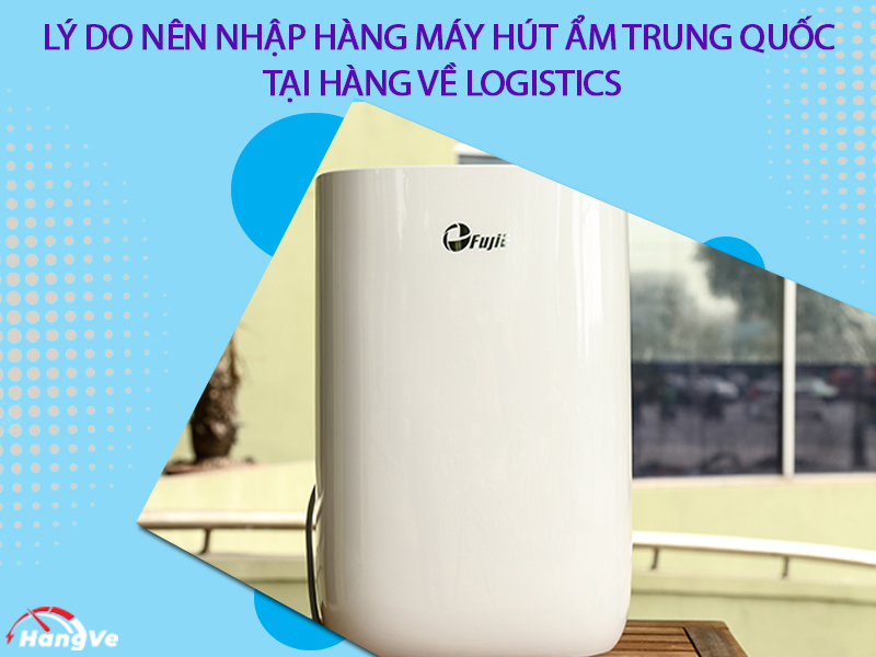 Lý do nên nhập hàng máy hút ẩm Trung Quốc tại Hàng Về Logistics