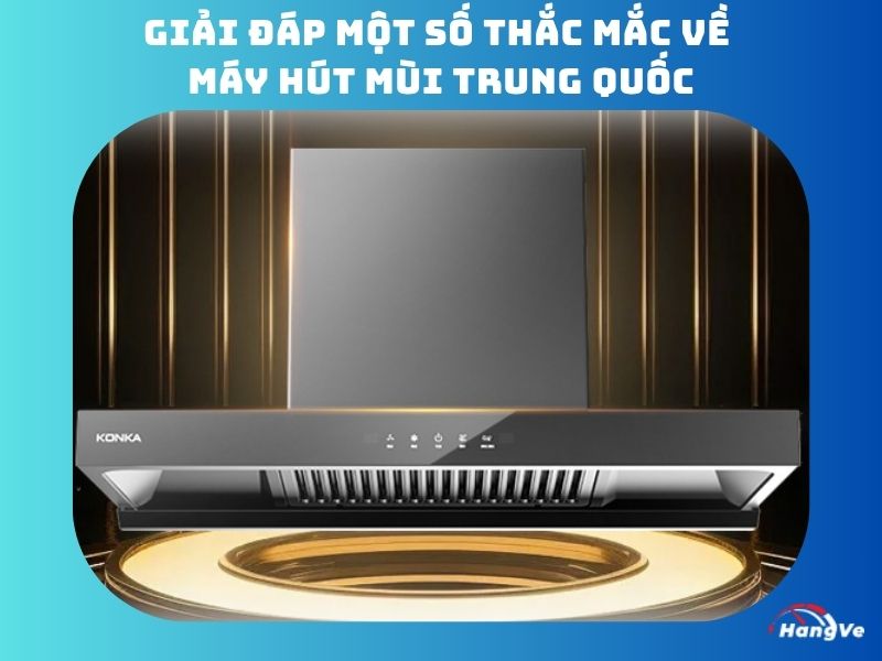 Giải đáp một số thắc mắc về máy hút mùi Trung Quốc