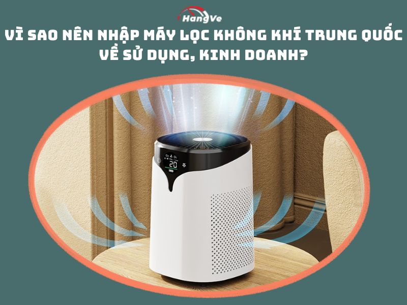 Vì sao nên nhập hàng máy lọc không khí Trung Quốc về sử dụng, kinh doanh?