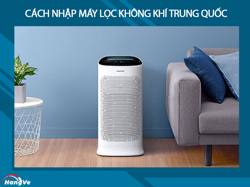 Cách nhập máy lọc không khí nội địa Trung Quốc đơn giản, nhanh chóng