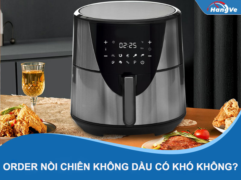 Order nồi chiên không dầu Trung Quốc có khó không?