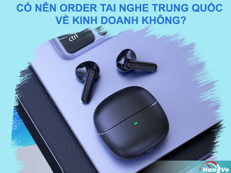 Có nên order tai nghe Trung Quốc về kinh doanh không?