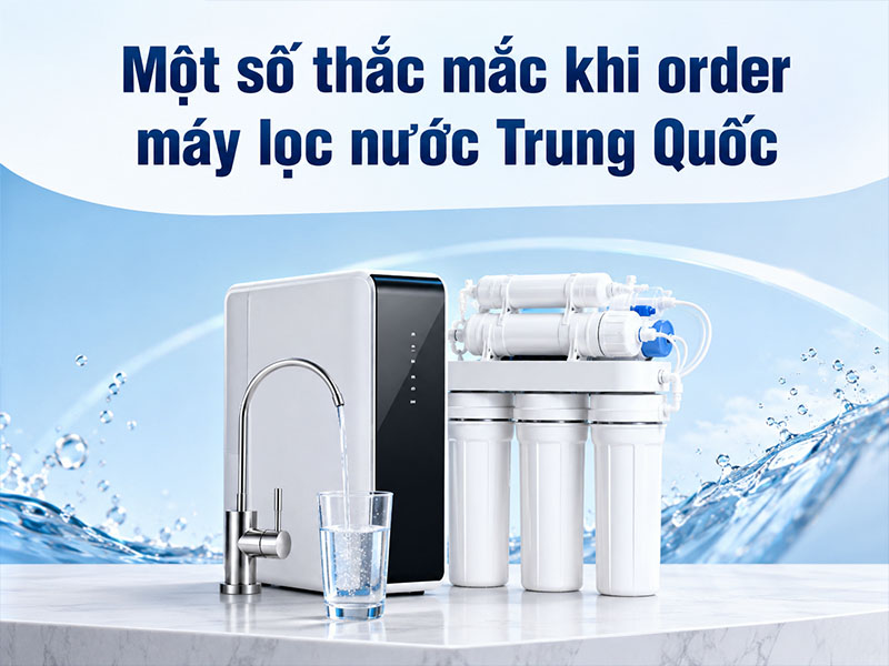 Một số thắc mắc khi order máy lọc nước Trung Quốc
