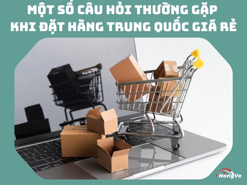 Một số câu hỏi thường gặp khi đặt hàng Trung Quốc giá rẻ