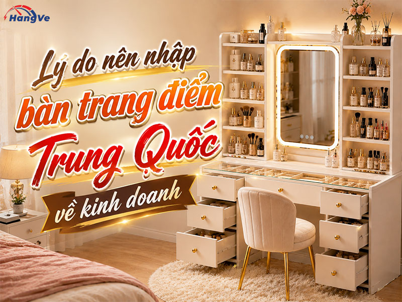 Lý do nên nhập bàn trang điểm Trung Quốc về kinh doanh
