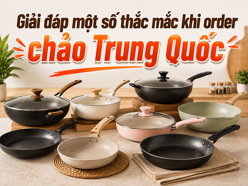 Giải đáp một số thắc mắc khi order chảo Trung Quốc