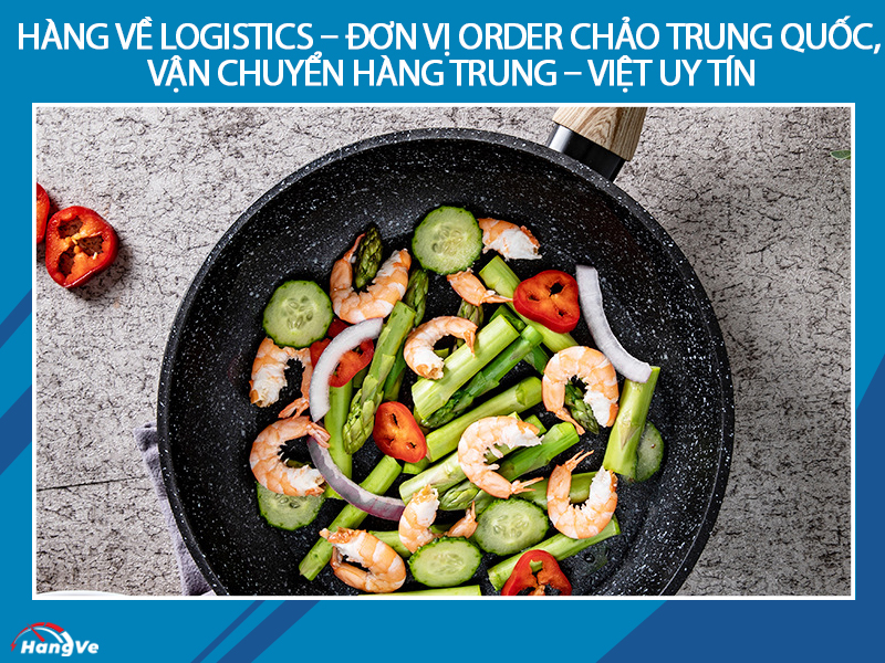 Hàng Về Logistics – Đơn vị order chảo Trung Quốc, vận chuyển hàng Trung – Việt uy tín