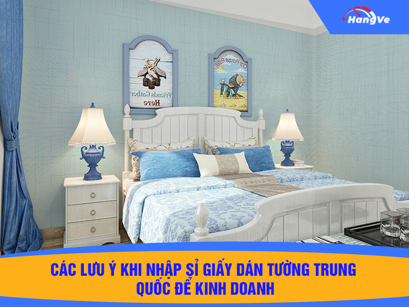 Các lưu ý khi nhập sỉ giấy dán tường Trung Quốc để kinh doanh