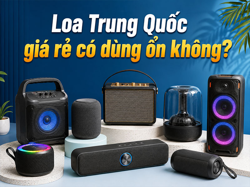 Loa Trung Quốc giá rẻ có dùng ổn không?  
