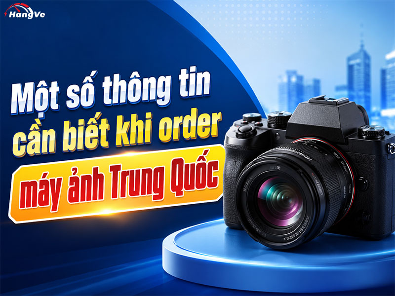 Một số thông tin cần biết khi order máy ảnh Trung Quốc