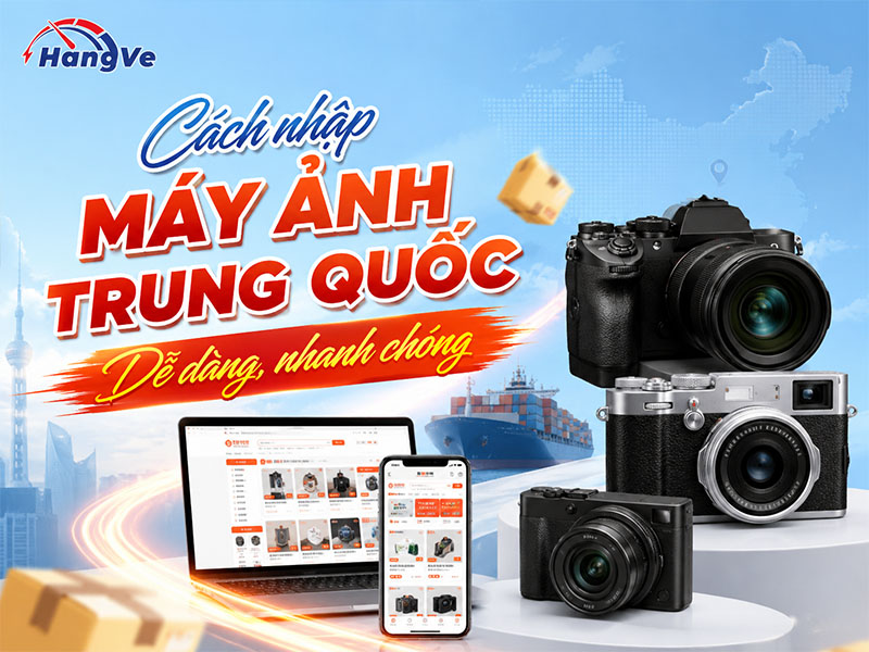 Hướng dẫn cách nhập máy ảnh Trung Quốc dễ dàng, nhanh chóng