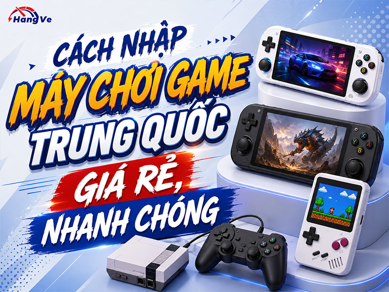 Gợi ý cách nhập máy chơi game nội địa Trung Quốc giá rẻ nhanh chóng