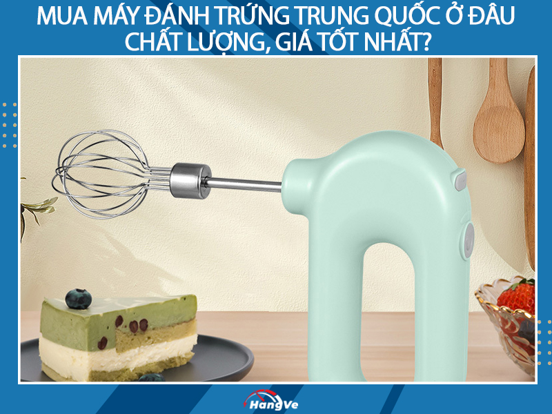 Mua máy đánh trứng Trung Quốc ở đâu chất lượng, giá tốt nhất?