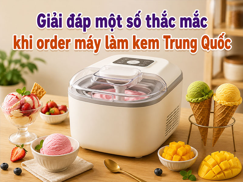 Giải đáp một số thắc mắc khi order máy làm kem Trung Quốc