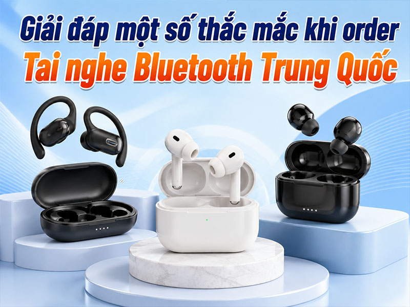 Giải đáp một số thắc mắc khi order tai nghe Bluetooth Trung Quốc