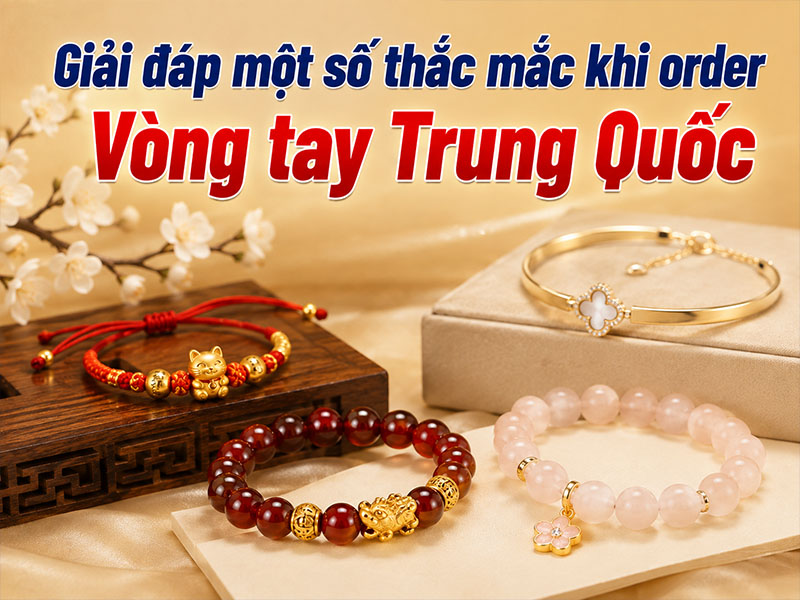 Giải đáp một số thắc mắc khi order vòng tay Trung Quốc