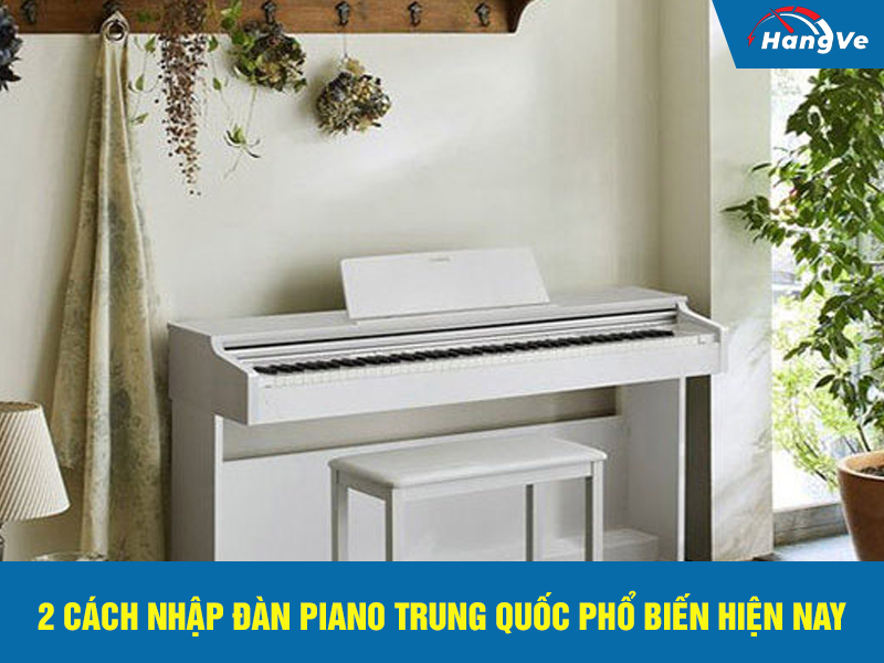 2 cách nhập đàn piano Trung Quốc phổ biến hiện nay