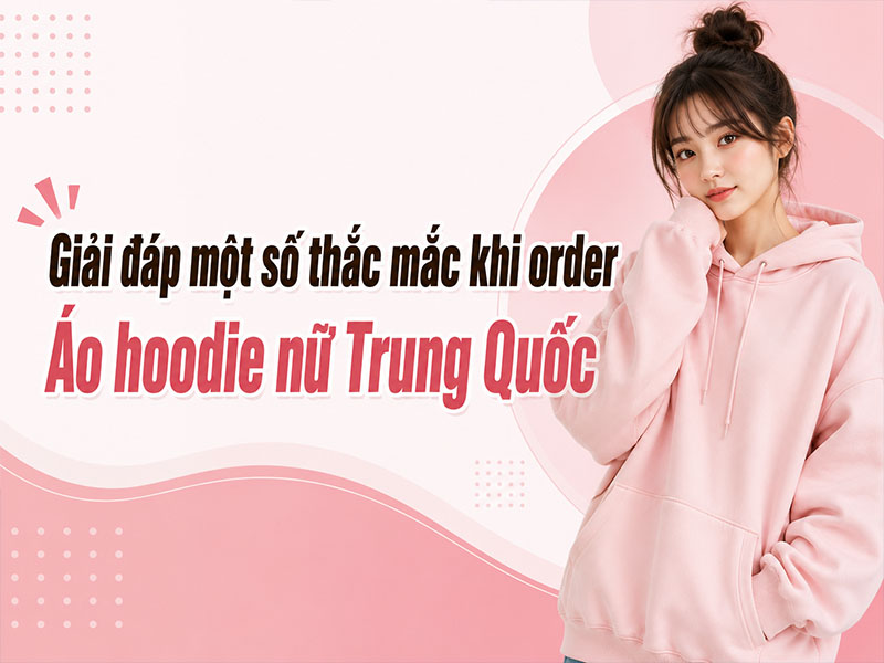 Giải đáp một số thắc mắc khi order áo hoodie nữ Trung Quốc