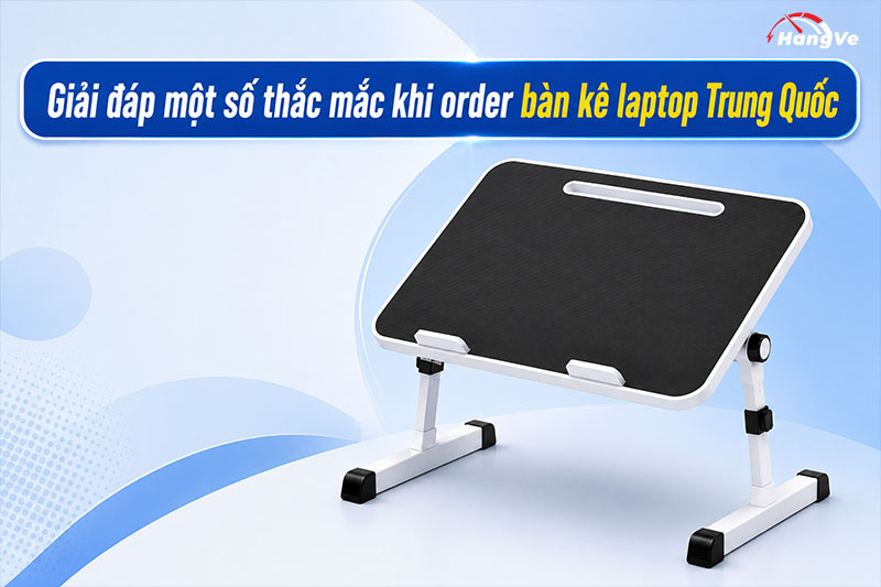 Giải đáp một số thắc mắc khi order bàn kê laptop Trung Quốc
