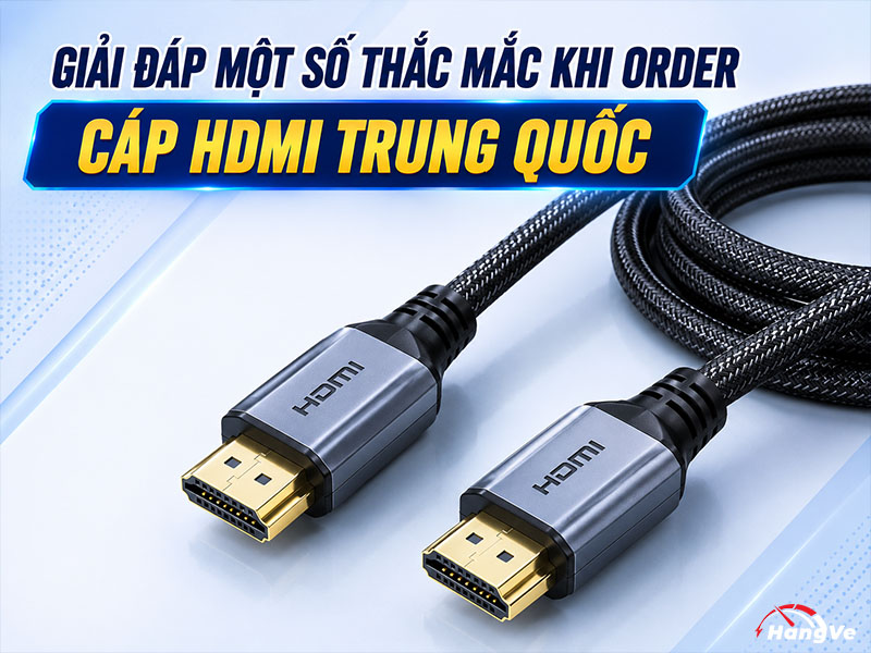 Giải đáp một số thắc mắc khi order cáp HDMI Trung Quốc