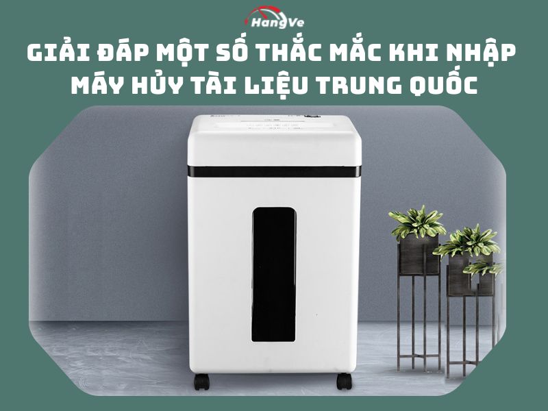 Giải đáp một số thắc mắc khi nhập máy hủy tài liệu Trung Quốc
