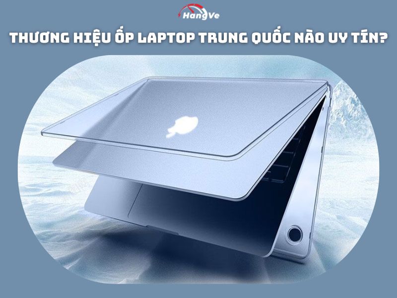 Thương hiệu ốp laptop Trung Quốc nào uy tín?