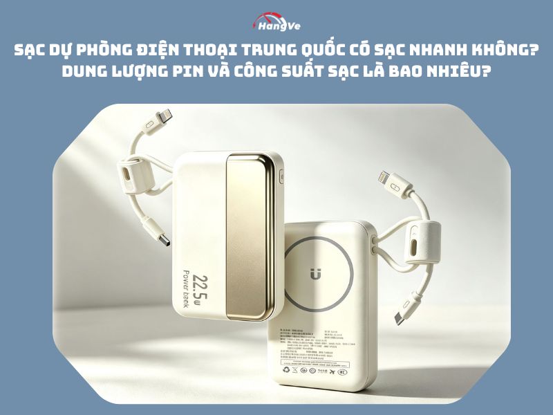 Sạc dự phòng điện thoại Trung Quốc có sạc nhanh không? Dung lượng pin và công suất sạc là bao nhiêu?
