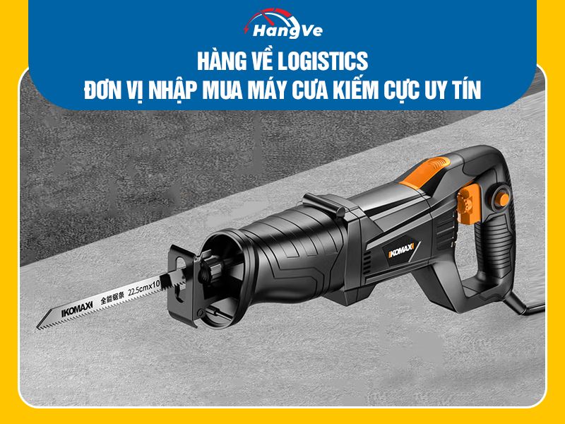 Hàng Về Logistics - Đơn vị nhập mua máy cưa kiếm cực uy tín