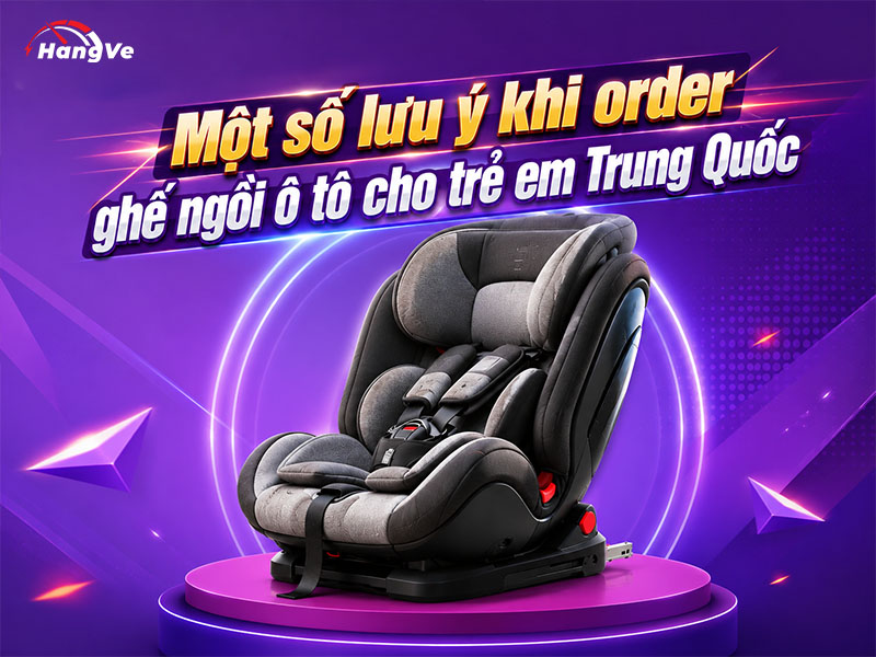 Một số lưu ý khi order ghế ngồi ô tô cho trẻ em Trung Quốc
