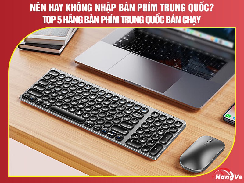 Nên hay không nhập bàn phím Trung Quốc? Top 5 hãng bàn phím Trung Quốc bán chạy