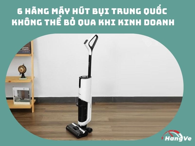 6 hãng máy hút bụi Trung Quốc không thể bỏ qua khi kinh doanh