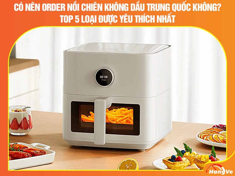 Có nên order nồi chiên không dầu Trung Quốc không? Top 5 loại được yêu thích nhất
