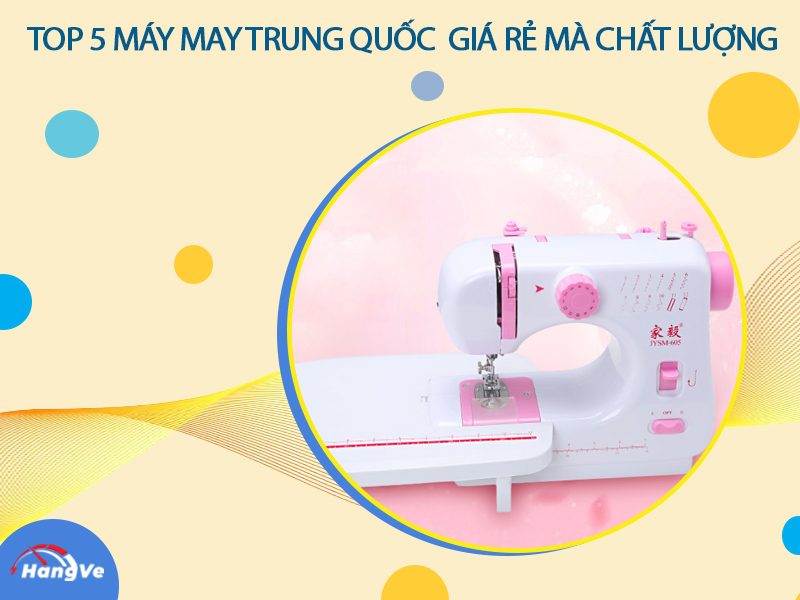 Top 5 máy may Trung Quốc giá rẻ mà chất lượng nên sử dụng