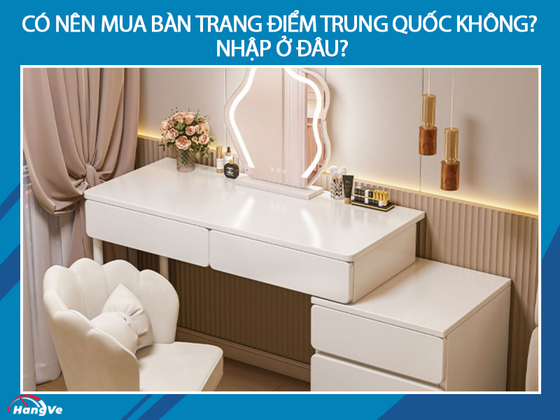 Có nên mua bàn trang điểm Trung Quốc không? Nhập ở đâu?