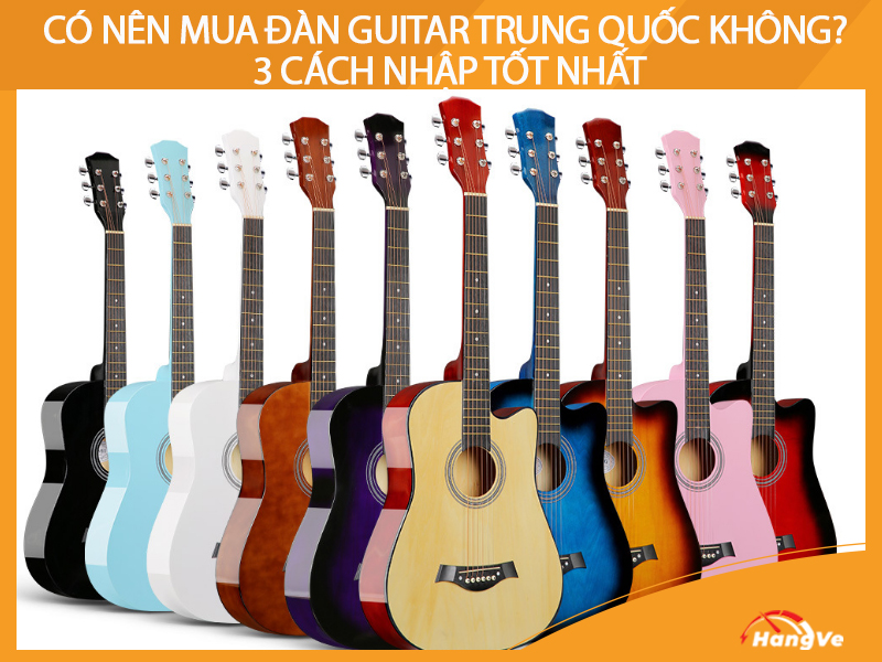 Có nên mua đàn guitar Trung Quốc không? 3 cách nhập tốt nhất