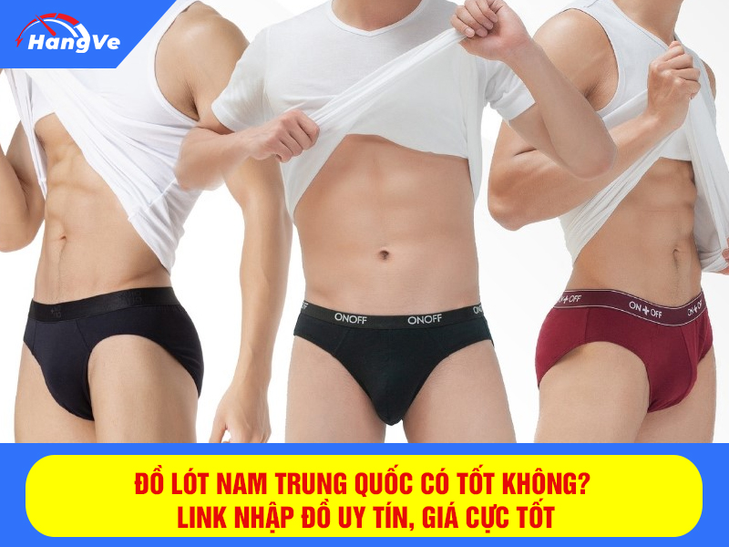 Đồ lót nam Trung Quốc có tốt không? Link nhập đồ uy tín, giá cực tốt