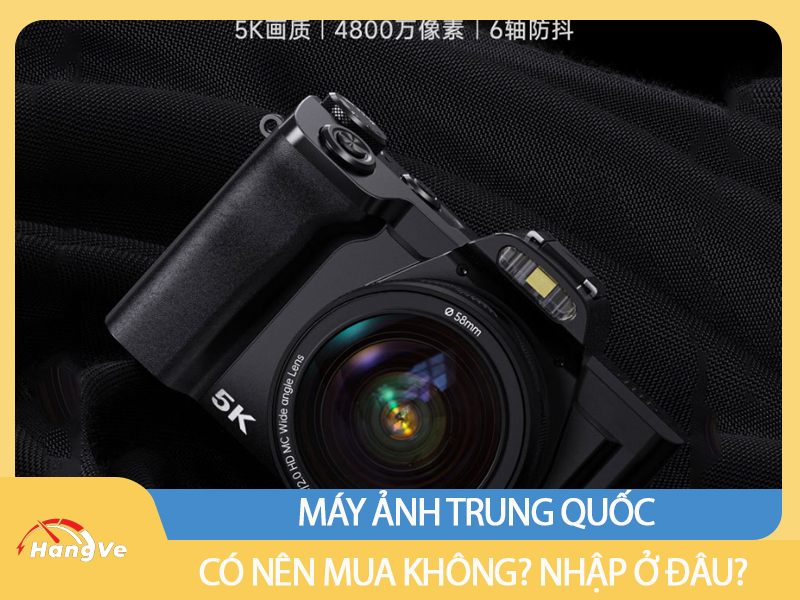 Có nên mua máy ảnh Trung Quốc hay không? Nhập ở đâu?