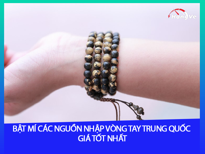 Bật mí các nguồn nhập vòng tay Trung Quốc giá tốt nhất