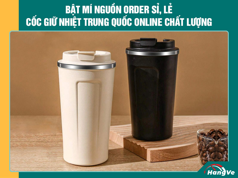 Bật mí nguồn order sỉ, lẻ cốc giữ nhiệt Trung Quốc online chất lượng