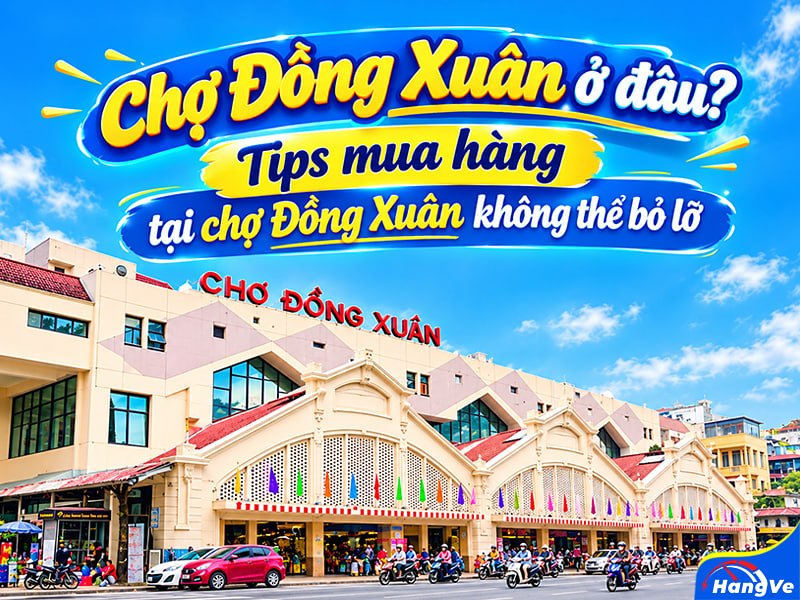Chợ Đồng Xuân ở đâu? Tips mua hàng tại chợ Đồng Xuân không thể bỏ lỡ